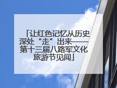 让红色记忆从历史深处“走”出来——第十三届八路军文化旅游节见闻