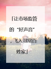 让市场监管的“好声音”，飞入寻常百姓家