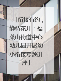 衔接有约，静待花开：福莱山街道中心幼儿园开展幼小衔接专题讲座