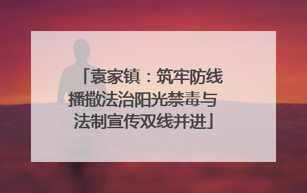 袁家镇：筑牢防线播撒法治阳光禁毒与法制宣传双线并进