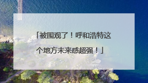 被围观了！呼和浩特这个地方未来感超强！