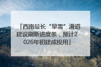 西南最长“旱雪”滑道建设刷新进度条，预计2026年初建成投用