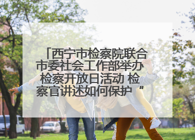 西宁市检察院联合市委社会工作部举办检察开放日活动 检察官讲述如何保护“少年的你”