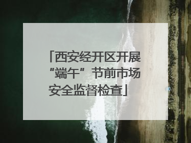 西安经开区开展“端午”节前市场安全监督检查