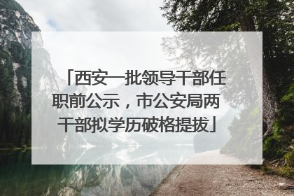 西安一批领导干部任职前公示，市公安局两干部拟学历破格提拔