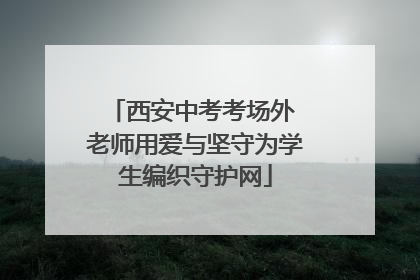 西安中考考场外 老师用爱与坚守为学生编织守护网