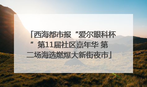 西海都市报“爱尔眼科杯”第11届社区嘉年华 第二场海选燃爆大新街夜市