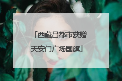 西藏昌都市获赠天安门广场国旗