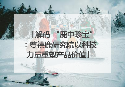 解码 “鹿中珍宝”：尊禧鹿研究院以科技力量重塑产品价值