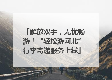 解放双手，无忧畅游！“轻松游河北”行李寄递服务上线