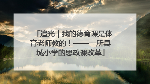 追光｜我的德育课是体育老师教的！——一所县城小学的思政课改革