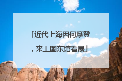 近代上海因何摩登，来上图东馆看展