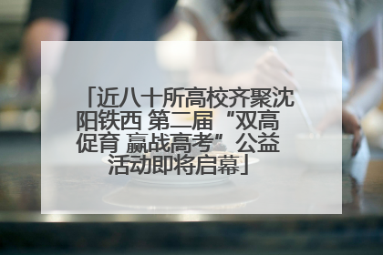近八十所高校齐聚沈阳铁西 第二届“双高促育 赢战高考”公益活动即将启幕