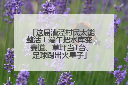 这届漕泾村民太能整活！端午把水库变赛道、草坪当T台、足球踢出火星子