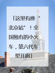 这里有座“北京站”！全国独有的小火车，第六代车型开跑