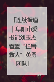 连续报道｜阜阳市委书记刘玉杰看望“拦窨救人”英勇团队