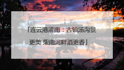 连云港灌南：古镇汤沟景更美 柴南河畔酒更香