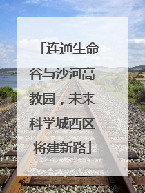 连通生命谷与沙河高教园，未来科学城西区将建新路