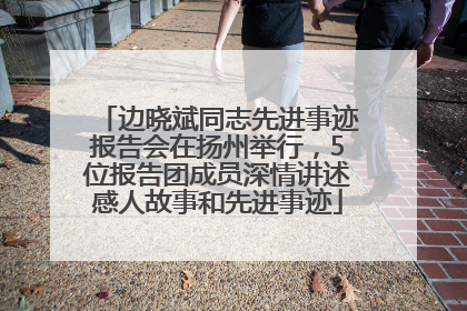 边晓斌同志先进事迹报告会在扬州举行，5位报告团成员深情讲述感人故事和先进事迹