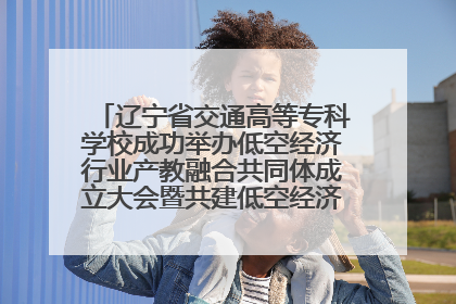 辽宁省交通高等专科学校成功举办低空经济行业产教融合共同体成立大会暨共建低空经济产教融合新生态论坛