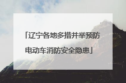 辽宁各地多措并举预防电动车消防安全隐患