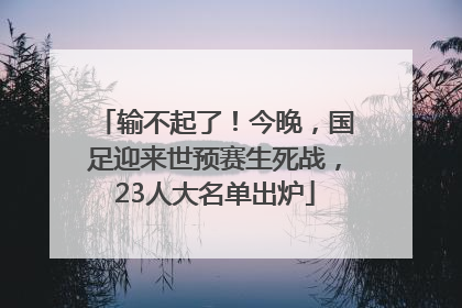 输不起了！今晚，国足迎来世预赛生死战，23人大名单出炉