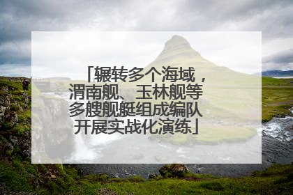 辗转多个海域，渭南舰、玉林舰等多艘舰艇组成编队开展实战化演练