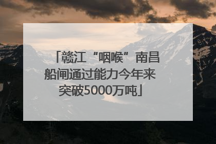 赣江“咽喉”南昌船闸通过能力今年来突破5000万吨