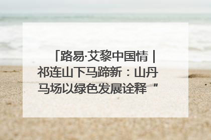 路易·艾黎中国情｜祁连山下马蹄新：山丹马场以绿色发展诠释“两山”理论实践