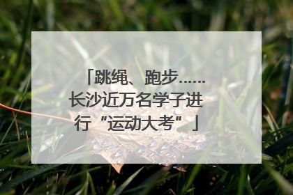跳绳、跑步……长沙近万名学子进行“运动大考”