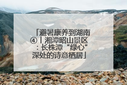 避暑康养到湖南④丨湘潭昭山景区：长株潭“绿心”深处的诗意栖居