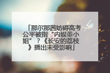 那尔那茜妨碍高考公平被指“内娱董小姐”？《长安的荔枝》播出未受影响