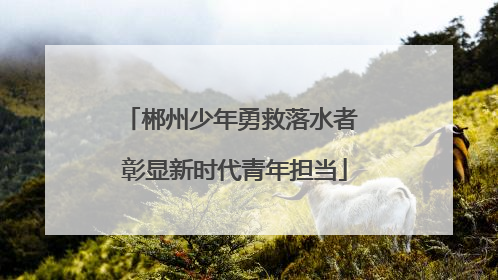 郴州少年勇救落水者 彰显新时代青年担当