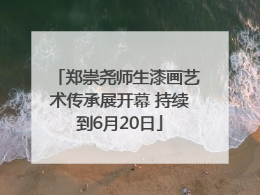 郑崇尧师生漆画艺术传承展开幕 持续到6月20日