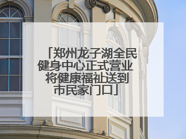 郑州龙子湖全民健身中心正式营业 将健康福祉送到市民家门口