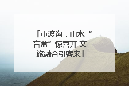 重渡沟：山水“盲盒”惊喜开 文旅融合引客来