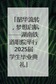 韶华流转，梦想启航——湖南铁道职院举行2025届学生毕业典礼