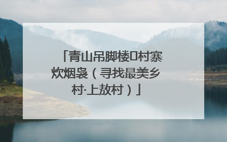 青山吊脚楼 村寨炊烟袅（寻找最美乡村·上敖村）