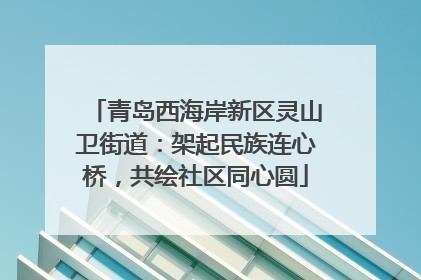 青岛西海岸新区灵山卫街道：架起民族连心桥，共绘社区同心圆