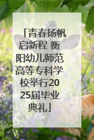 青春扬帆启新程 衡阳幼儿师范高等专科学校举行2025届毕业典礼