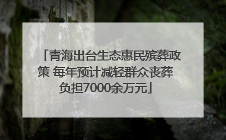 青海出台生态惠民殡葬政策 每年预计减轻群众丧葬负担7000余万元