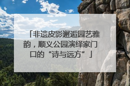 非遗皮影邂逅园艺雅韵，顺义公园演绎家门口的“诗与远方”