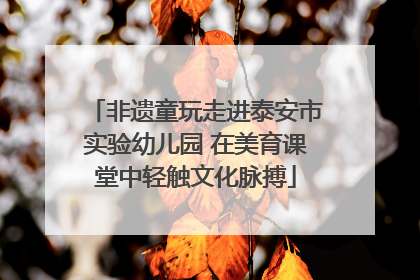 非遗童玩走进泰安市实验幼儿园 在美育课堂中轻触文化脉搏