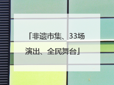 非遗市集、33场演出、全民舞台