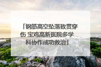 钢筋高空坠落致贯穿伤 宝鸡高新医院多学科协作成功救治