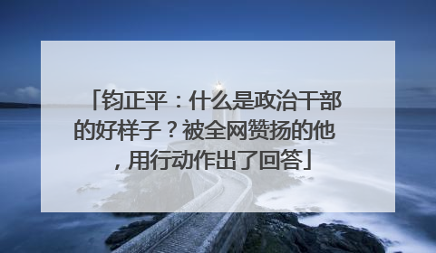 钧正平：什么是政治干部的好样子？被全网赞扬的他，用行动作出了回答