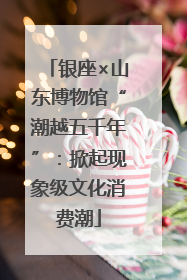 银座×山东博物馆“潮越五千年”：掀起现象级文化消费潮