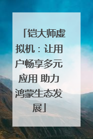 铠大师虚拟机：让用户畅享多元应用 助力鸿蒙生态发展