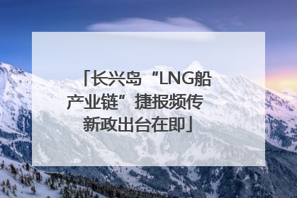 长兴岛“LNG船产业链”捷报频传 新政出台在即