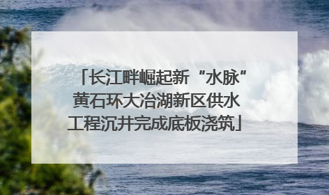 长江畔崛起新“水脉” 黄石环大冶湖新区供水工程沉井完成底板浇筑